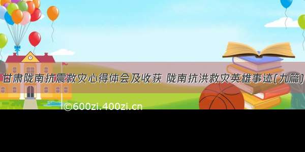 甘肃陇南抗震救灾心得体会及收获 陇南抗洪救灾英雄事迹(九篇)