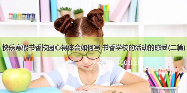 快乐寒假书香校园心得体会如何写 书香学校的活动的感受(二篇)