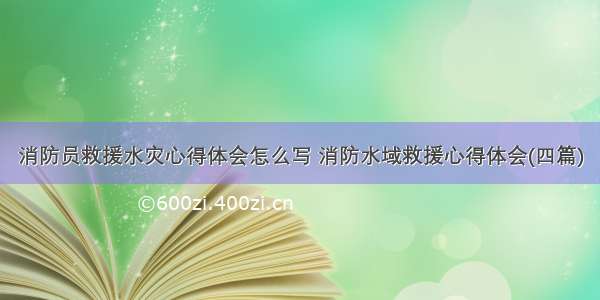 消防员救援水灾心得体会怎么写 消防水域救援心得体会(四篇)