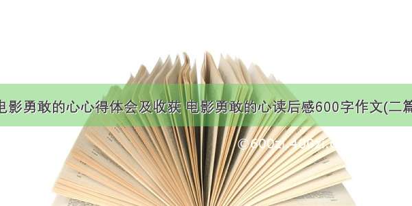 电影勇敢的心心得体会及收获 电影勇敢的心读后感600字作文(二篇)