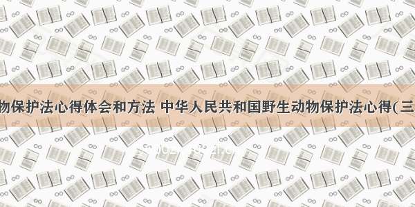 动物保护法心得体会和方法 中华人民共和国野生动物保护法心得(三篇)