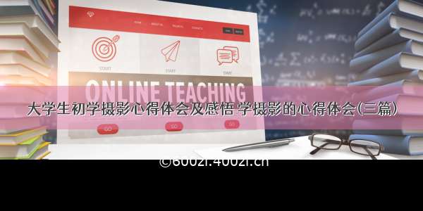 大学生初学摄影心得体会及感悟 学摄影的心得体会(三篇)