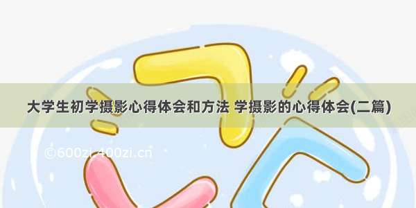 大学生初学摄影心得体会和方法 学摄影的心得体会(二篇)