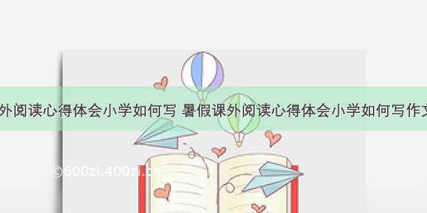 暑假课外阅读心得体会小学如何写 暑假课外阅读心得体会小学如何写作文(三篇)