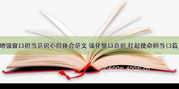 增强窗口担当意识心得体会范文 强化窗口意识 扛起使命担当(3篇)