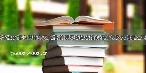 参观英华校史馆心得体会及感悟 参观英华校史馆心得体会及感悟怎么写(二篇)