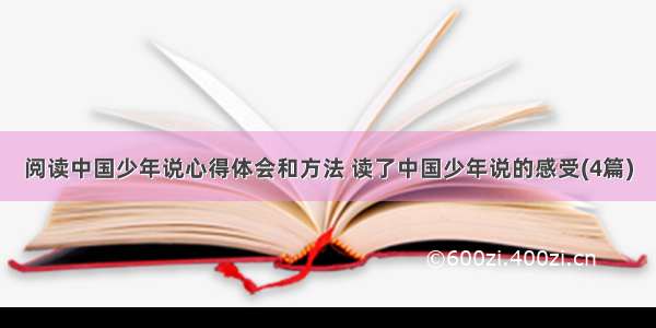 阅读中国少年说心得体会和方法 读了中国少年说的感受(4篇)