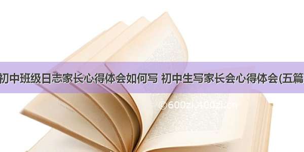 初中班级日志家长心得体会如何写 初中生写家长会心得体会(五篇)