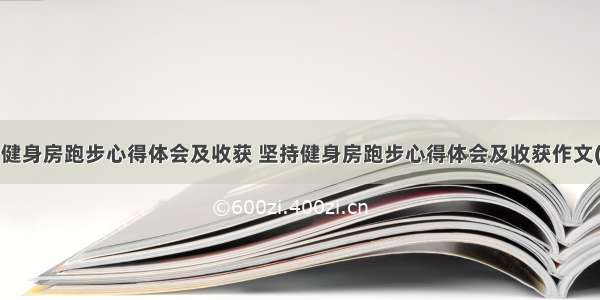 坚持健身房跑步心得体会及收获 坚持健身房跑步心得体会及收获作文(3篇)