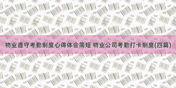 物业遵守考勤制度心得体会简短 物业公司考勤打卡制度(四篇)