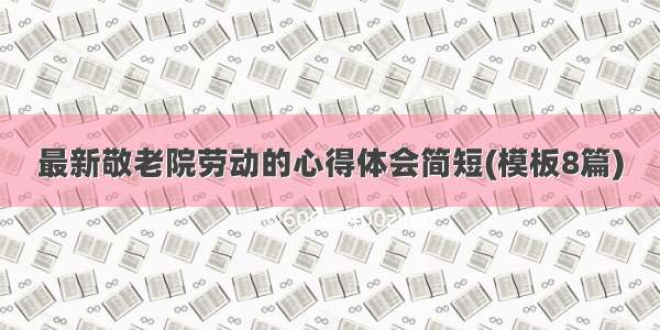 最新敬老院劳动的心得体会简短(模板8篇)