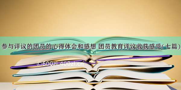 参与评议的团员的心得体会和感想 团员教育评议收获感受(七篇)