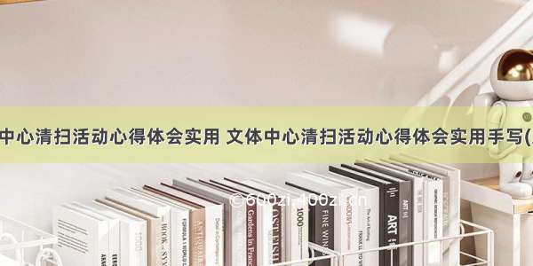 文体中心清扫活动心得体会实用 文体中心清扫活动心得体会实用手写(八篇)