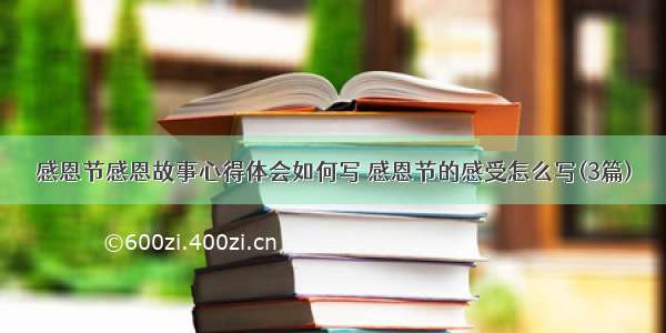 感恩节感恩故事心得体会如何写 感恩节的感受怎么写(3篇)