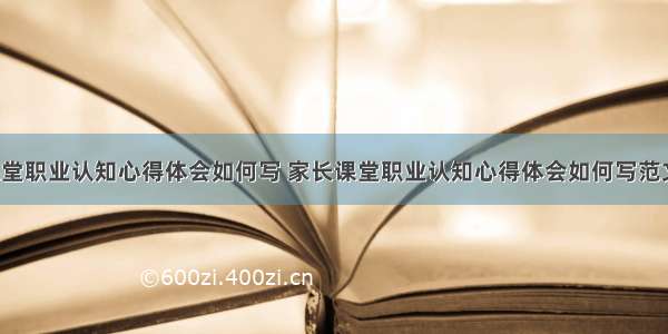 家长课堂职业认知心得体会如何写 家长课堂职业认知心得体会如何写范文(8篇)