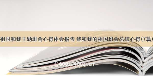 祖国和我主题班会心得体会报告 我和我的祖国班会总结心得(7篇)