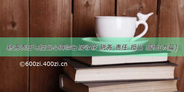 税务责任与担当心得体会及收获 税务 责任 担当 感悟(九篇)