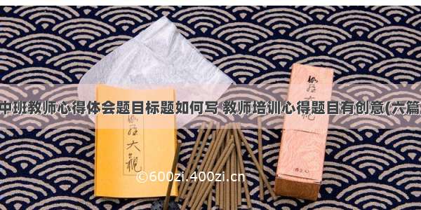 中班教师心得体会题目标题如何写 教师培训心得题目有创意(六篇)