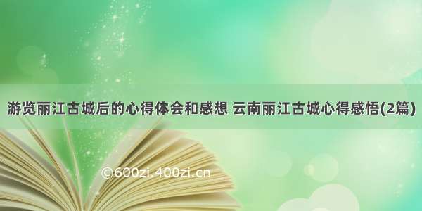 游览丽江古城后的心得体会和感想 云南丽江古城心得感悟(2篇)