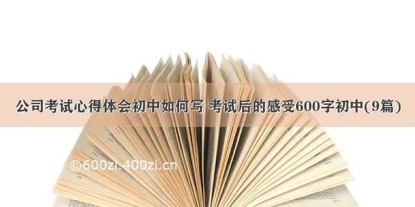 公司考试心得体会初中如何写 考试后的感受600字初中(9篇)