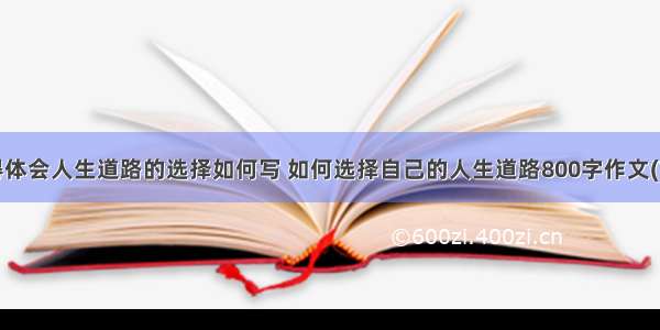 心得体会人生道路的选择如何写 如何选择自己的人生道路800字作文(7篇)