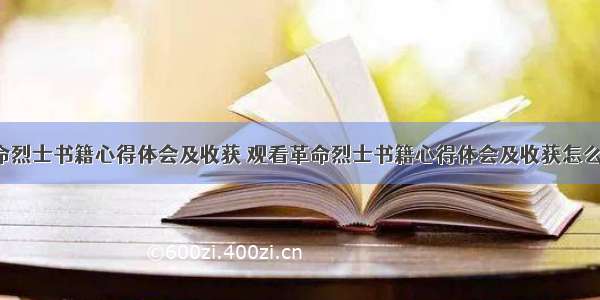 观看革命烈士书籍心得体会及收获 观看革命烈士书籍心得体会及收获怎么写(2篇)