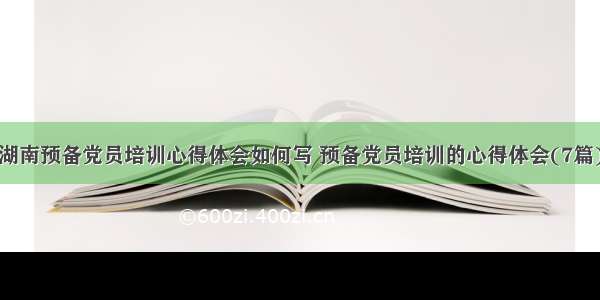 湖南预备党员培训心得体会如何写 预备党员培训的心得体会(7篇)