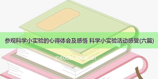 参观科学小实验的心得体会及感悟 科学小实验活动感受(六篇)