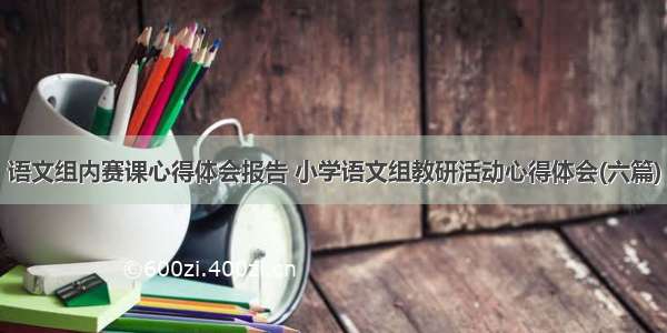 语文组内赛课心得体会报告 小学语文组教研活动心得体会(六篇)