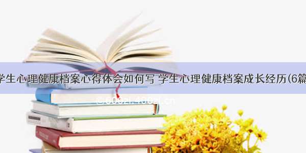 学生心理健康档案心得体会如何写 学生心理健康档案成长经历(6篇)