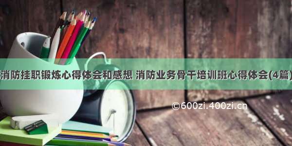 消防挂职锻炼心得体会和感想 消防业务骨干培训班心得体会(4篇)