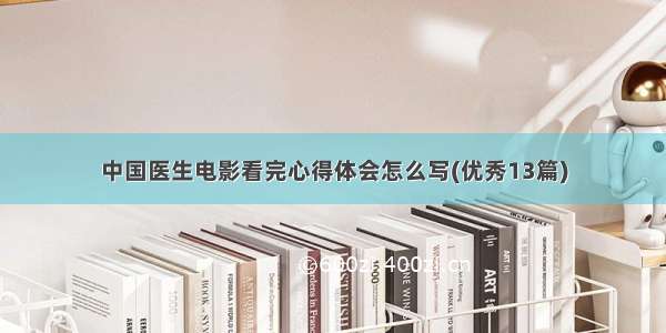 中国医生电影看完心得体会怎么写(优秀13篇)