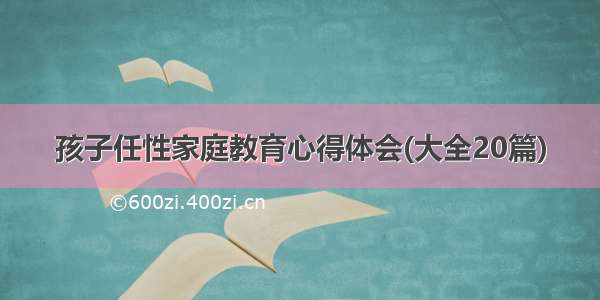 孩子任性家庭教育心得体会(大全20篇)