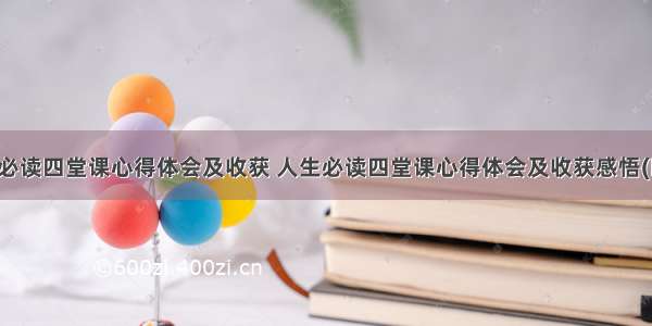 人生必读四堂课心得体会及收获 人生必读四堂课心得体会及收获感悟(四篇)