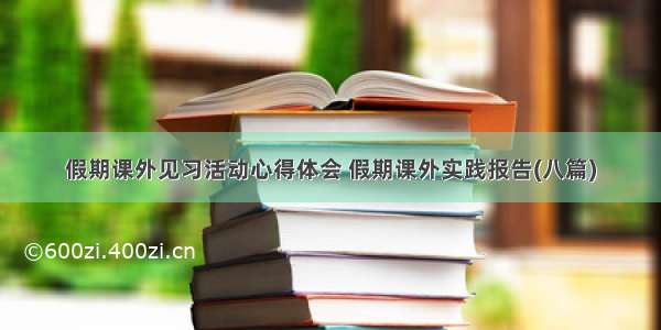 假期课外见习活动心得体会 假期课外实践报告(八篇)