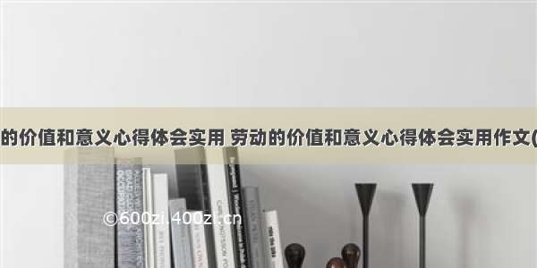 劳动的价值和意义心得体会实用 劳动的价值和意义心得体会实用作文(9篇)