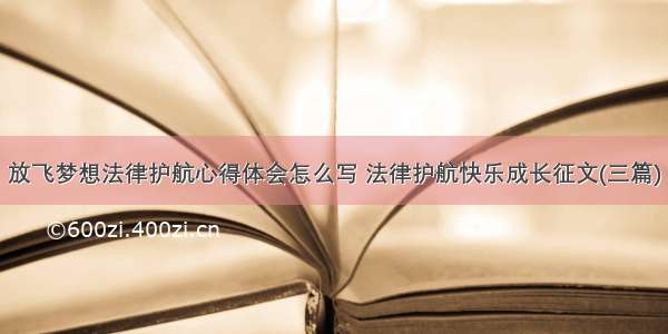 放飞梦想法律护航心得体会怎么写 法律护航快乐成长征文(三篇)