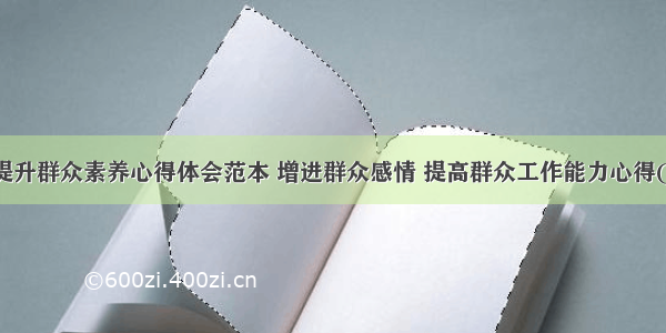 努力提升群众素养心得体会范本 增进群众感情 提高群众工作能力心得(三篇)