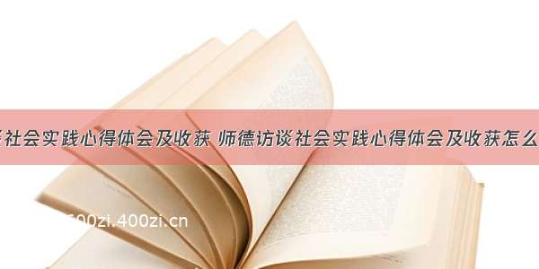 师德访谈社会实践心得体会及收获 师德访谈社会实践心得体会及收获怎么写(七篇)