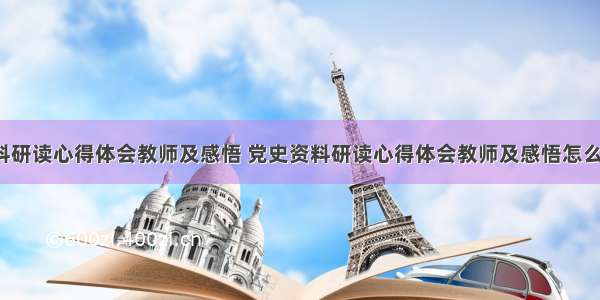 党史资料研读心得体会教师及感悟 党史资料研读心得体会教师及感悟怎么写(4篇)