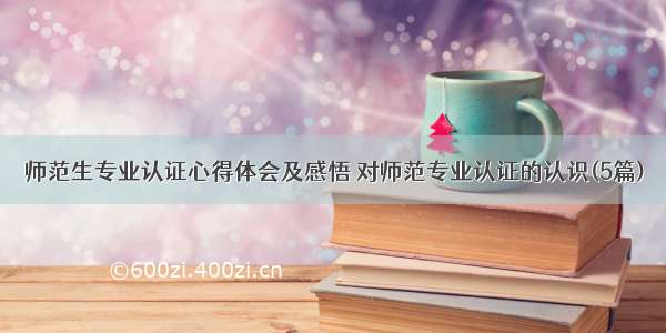 师范生专业认证心得体会及感悟 对师范专业认证的认识(5篇)