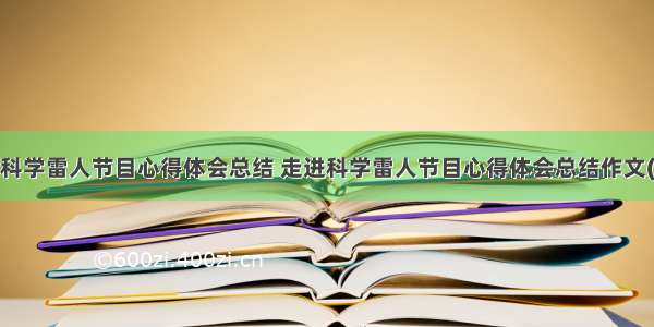 走进科学雷人节目心得体会总结 走进科学雷人节目心得体会总结作文(9篇)