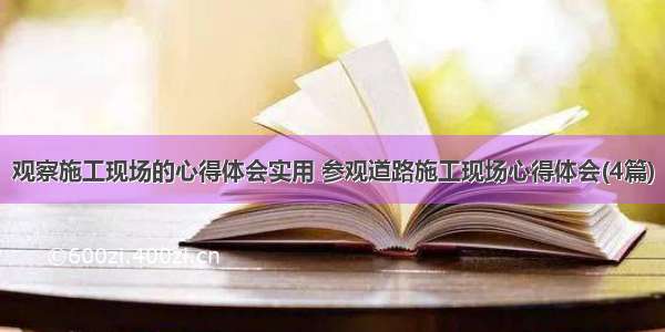 观察施工现场的心得体会实用 参观道路施工现场心得体会(4篇)