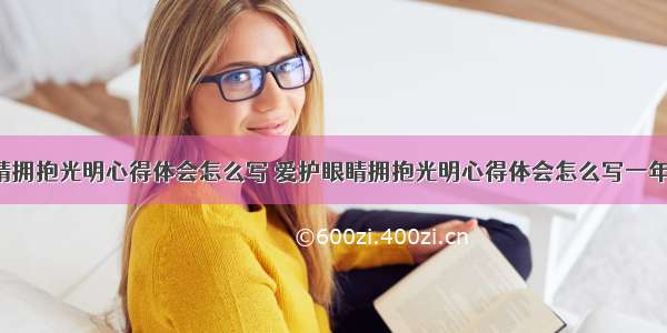 爱护眼睛拥抱光明心得体会怎么写 爱护眼睛拥抱光明心得体会怎么写一年级(7篇)