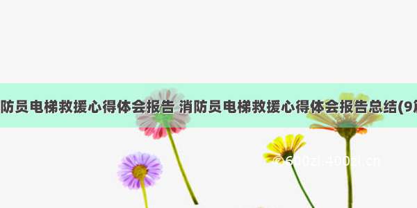 消防员电梯救援心得体会报告 消防员电梯救援心得体会报告总结(9篇)