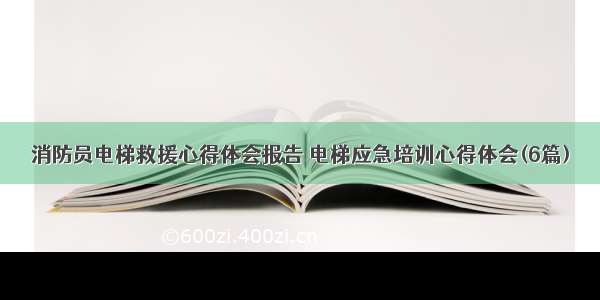 消防员电梯救援心得体会报告 电梯应急培训心得体会(6篇)