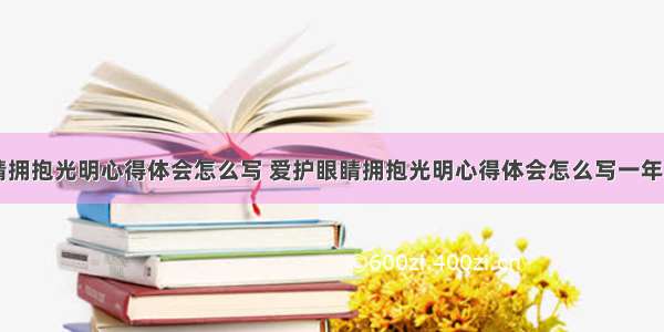 爱护眼睛拥抱光明心得体会怎么写 爱护眼睛拥抱光明心得体会怎么写一年级(九篇)