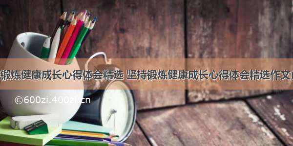 坚持锻炼健康成长心得体会精选 坚持锻炼健康成长心得体会精选作文(2篇)