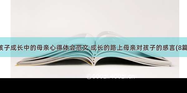 孩子成长中的母亲心得体会范文 成长的路上母亲对孩子的感言(8篇)