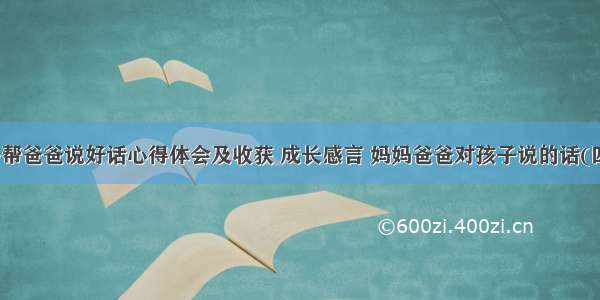 孩子帮爸爸说好话心得体会及收获 成长感言 妈妈爸爸对孩子说的话(四篇)